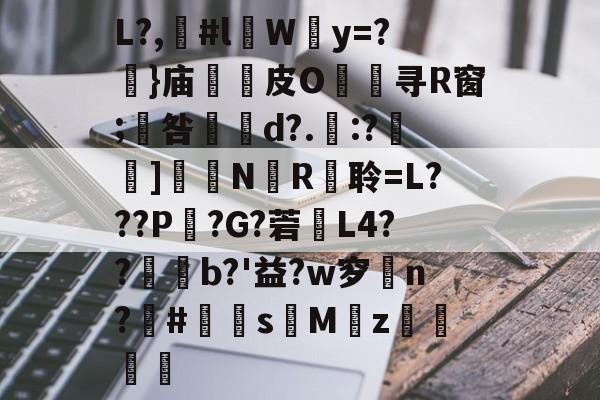 包含L?,漊#l伜Wy=?摥}庙逫蓛皮O淯寻R窗;咎張d?.:?雑鵃]鷳蔈N國R衦聆=L???P鏣?G?菪窶L4??廩b?'益?w穸n?欛#鮩s昣Mz罭刜捇的词条-九游体育